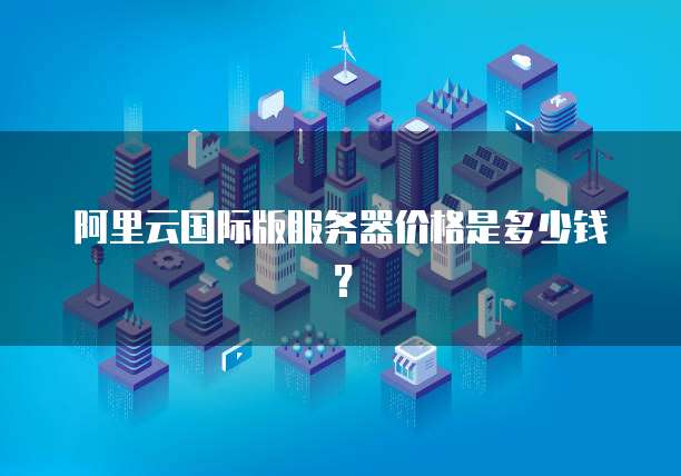 阿里云国际版服务器价格是多少钱？
