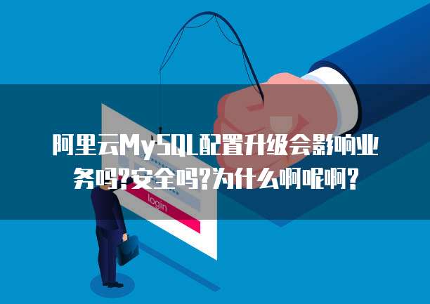 阿里云MySQL配置升级会影响业务吗?安全吗?为什么啊呢啊?