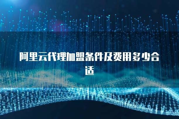阿里云代理加盟条件及费用多少合适