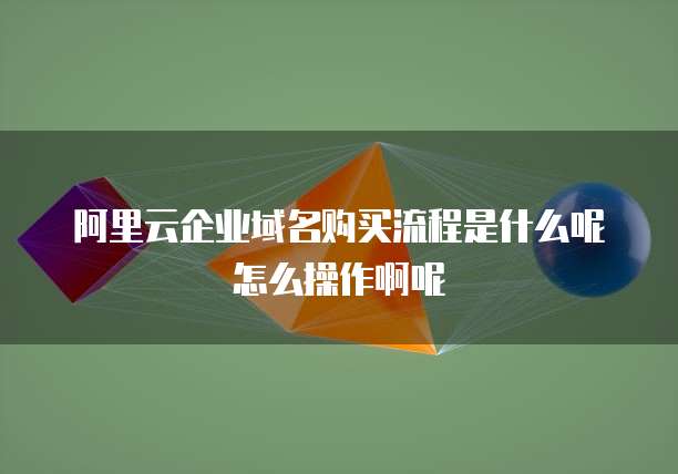 阿里云企业域名购买流程是什么呢怎么操作啊呢