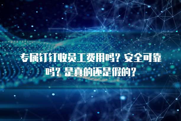 专属钉钉收员工费用吗？安全可靠吗？是真的还是假的？