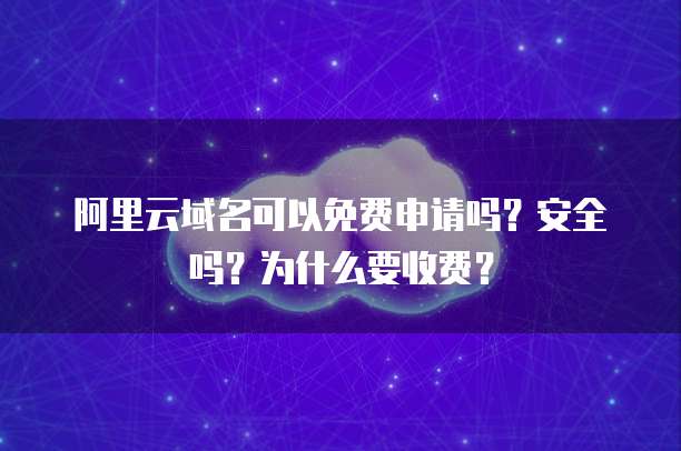 阿里云域名可以免费申请吗?安全吗?为什么要收费?