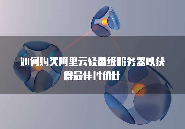 如何购买阿里云轻量级服务器以获得最佳性价比