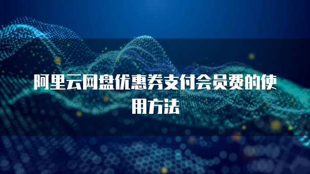 阿里云网盘优惠券支付会员费的使用方法