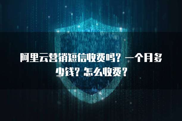 阿里云营销短信收费吗?一个月多少钱?怎么收费?