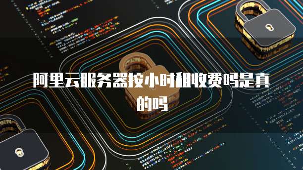 阿里云服务器按小时租收费吗是真的吗