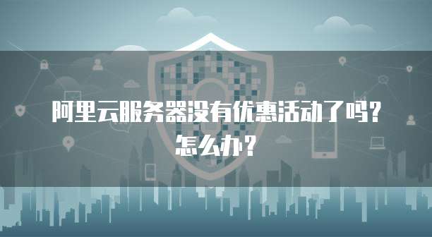 阿里云服务器没有优惠活动了吗?怎么办?