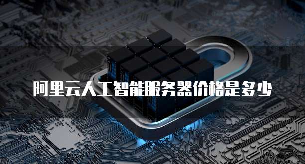 阿里云人工智能服务器价格是多少