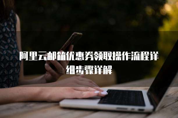 阿里云邮箱优惠券领取操作流程详细步骤详解