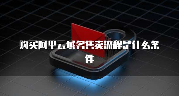 购买阿里云域名售卖流程是什么条件