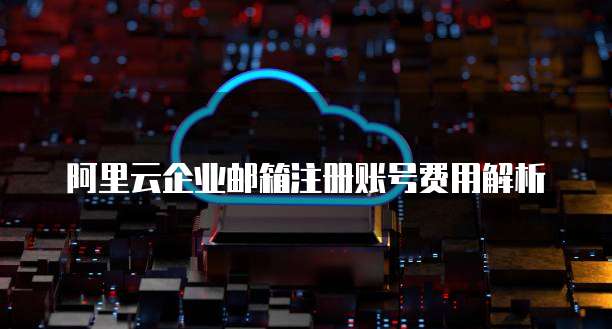 阿里云企业邮箱注册账号费用解析