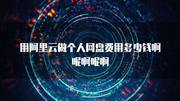 用阿里云做个人网盘费用多少钱啊呢啊呢啊
