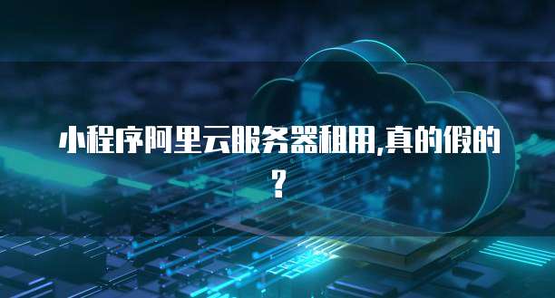 小程序阿里云服务器租用,真的假的?