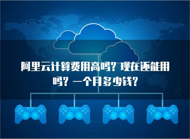 阿里云计算费用高吗?现在还能用吗?一个月多少钱?