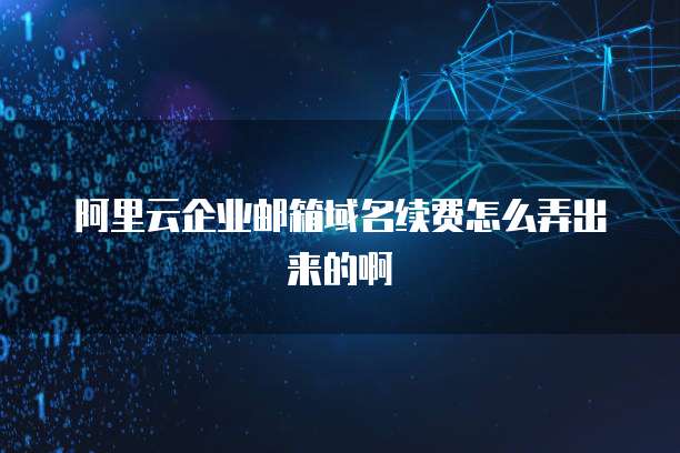 阿里云企业邮箱域名续费怎么弄出来的啊