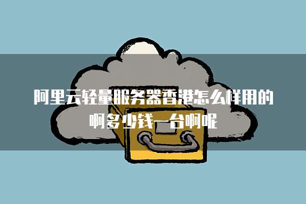 阿里云轻量服务器香港怎么样用的啊多少钱一台啊呢