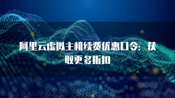 阿里云虚拟主机续费优惠口令:获取更多折扣