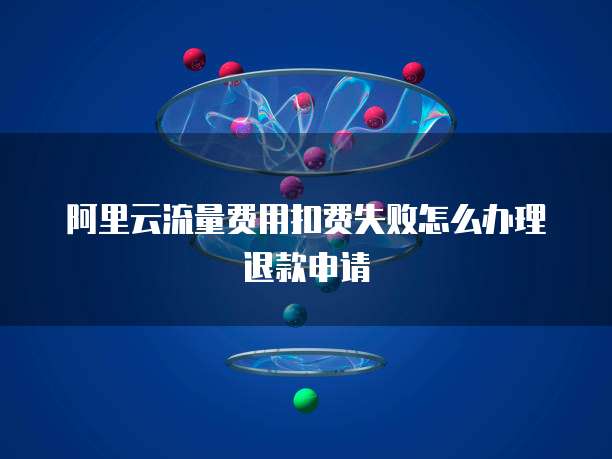 阿里云流量费用扣费失败怎么办理退款申请