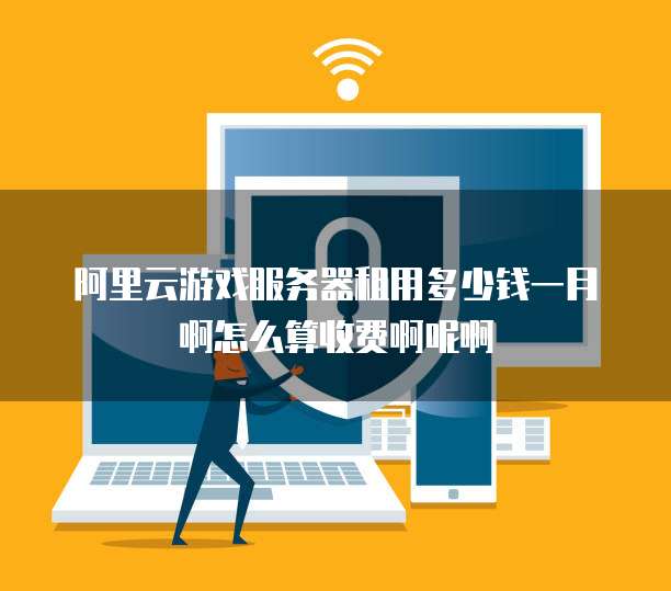 阿里云游戏服务器租用多少钱一月啊怎么算收费啊呢啊