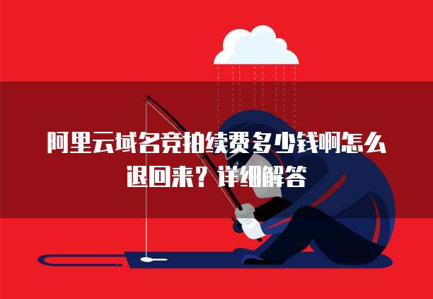 阿里云域名竞拍续费多少钱啊怎么退回来?详细解答