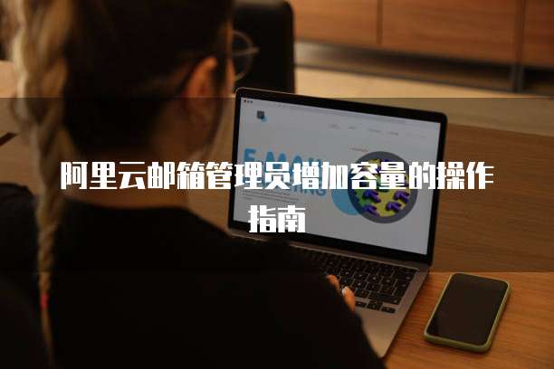阿里云邮箱管理员增加容量的操作指南