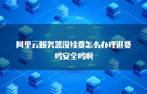 阿里云服务器没续费怎么办理退费吗安全吗啊