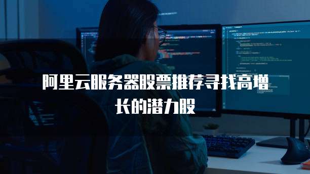 阿里云服务器股票推荐寻找高增长的潜力股