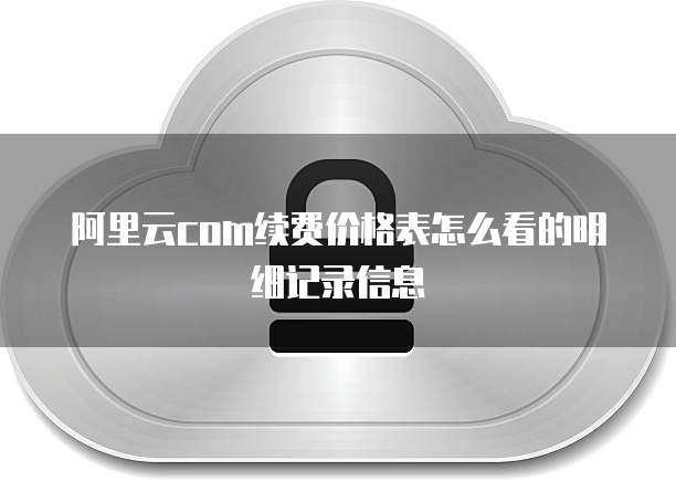 阿里云com续费价格表怎么看的明细记录信息