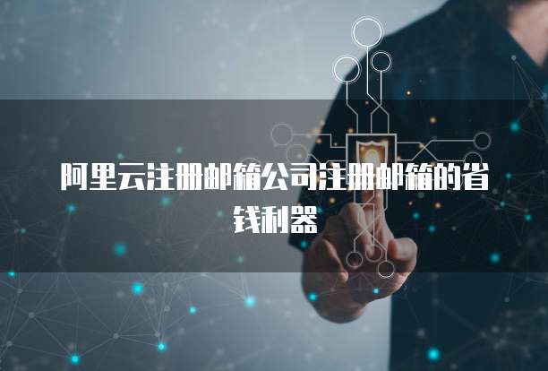 阿里云注册邮箱公司注册邮箱的省钱利器