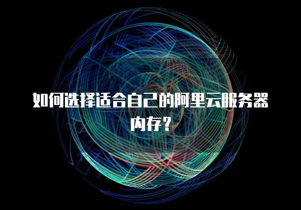 如何选择适合自己的阿里云服务器内存?