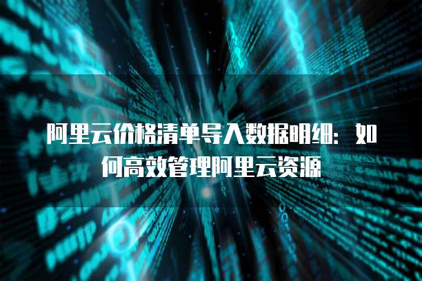 阿里云价格清单导入数据明细:如何高效管理阿里云资源