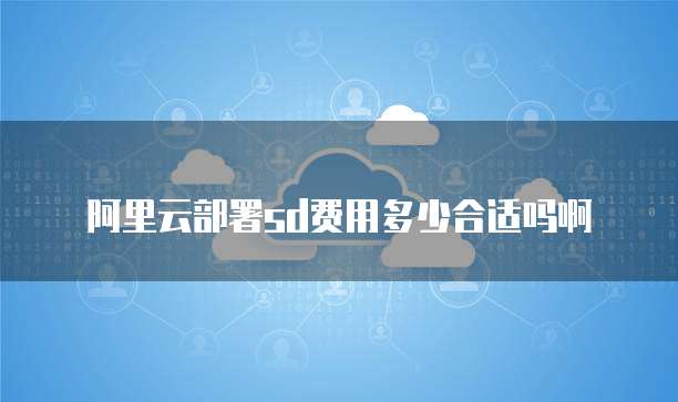 阿里云部署sd费用多少合适吗啊