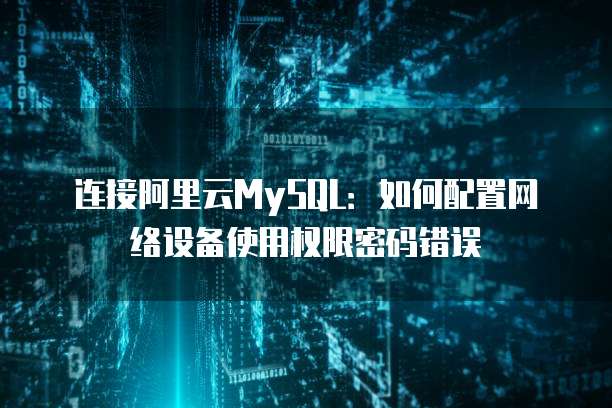 连接阿里云MySQL:如何配置网络设备使用权限密码错误