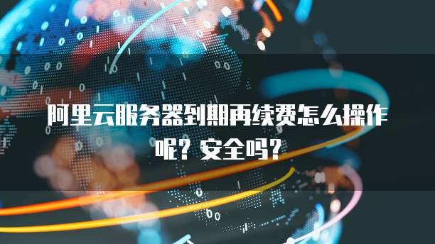阿里云服务器到期再续费怎么操作呢?安全吗?