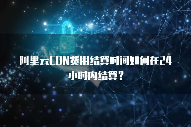阿里云CDN费用结算时间如何在24小时内结算?