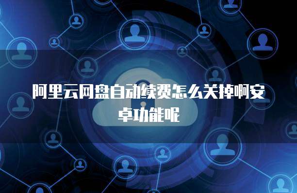 阿里云网盘自动续费怎么关掉啊安卓功能呢