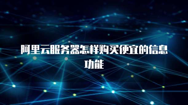 阿里云服务器怎样购买便宜的信息功能