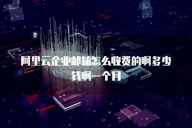 阿里云企业邮箱怎么收费的啊多少钱啊一个月