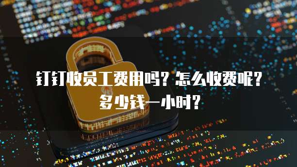 钉钉收员工费用吗?怎么收费呢?多少钱一小时?