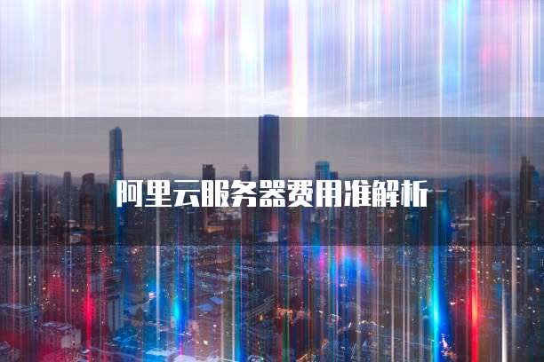 阿里云服务器费用准解析