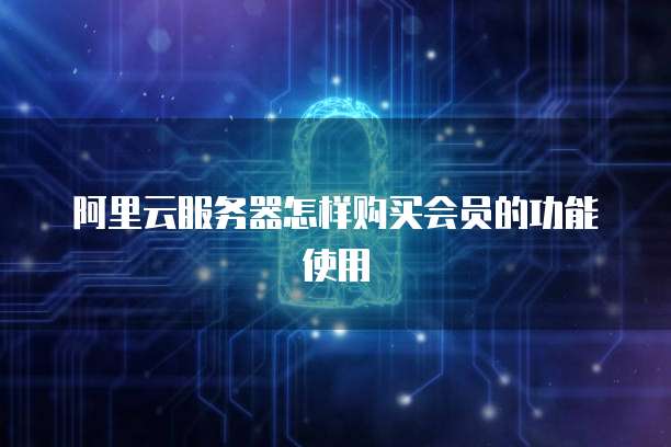 阿里云服务器怎样购买会员的功能使用