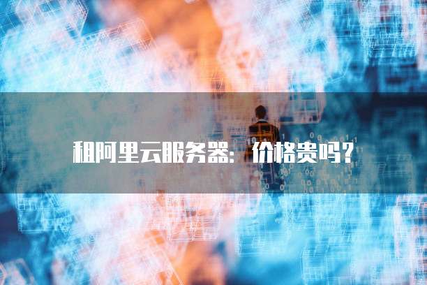 租阿里云服务器:价格贵吗?