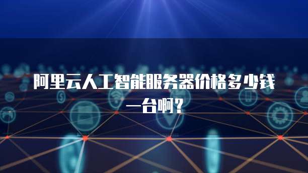 阿里云人工智能服务器价格多少钱一台啊?