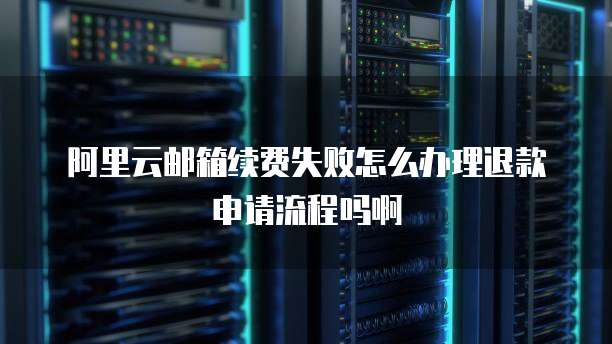 阿里云邮箱续费失败怎么办理退款申请流程吗啊