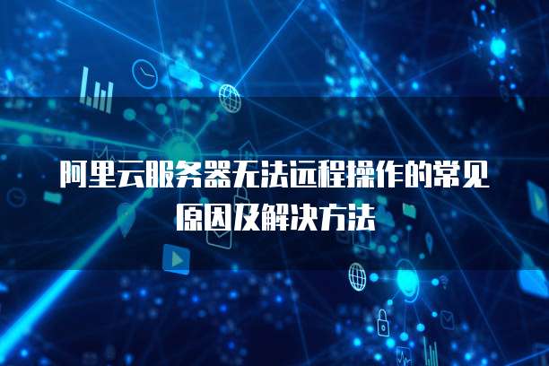 阿里云服务器无法远程操作的常见原因及解决方法