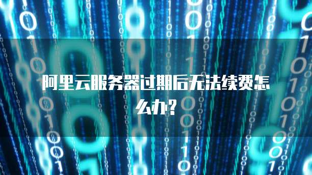 阿里云服务器过期后无法续费怎么办?