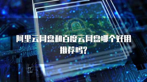 阿里云网盘和百度云网盘哪个好用推荐吗?