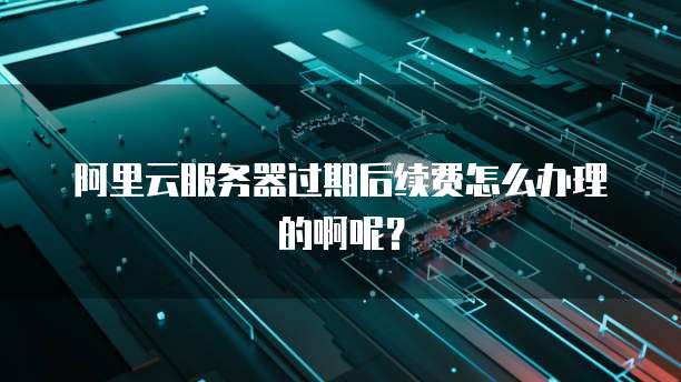 阿里云服务器过期后续费怎么办理的啊呢?