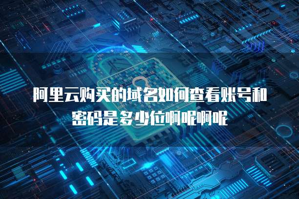 阿里云购买的域名如何查看账号和密码是多少位啊呢啊呢