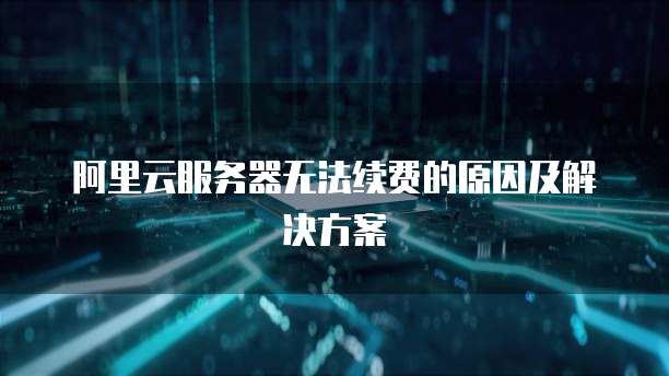 阿里云服务器无法续费的原因及解决方案